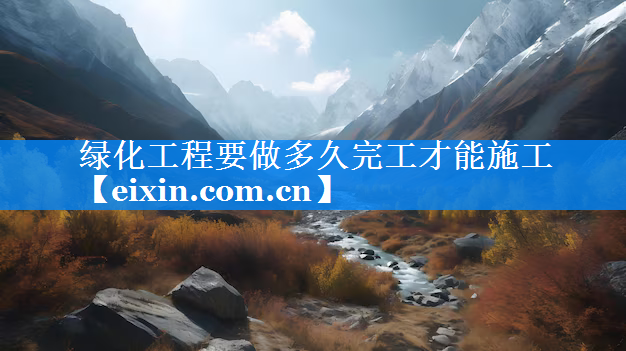 绿化工程要做多久完工才能施工